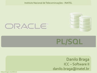 PL/SQL
Danilo Braga
ICC – Software II
danilo.braga@inatel.br
Instituto Nacional deTelecomincações - INATEL
http://migre.me/dESmd
 