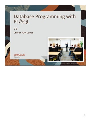 2
Copyright © 2020, Oracle and/or its affiliates. All rights reserved.
Database Programming with
PL/SQL
5-3
Cursor FOR Loops
 
