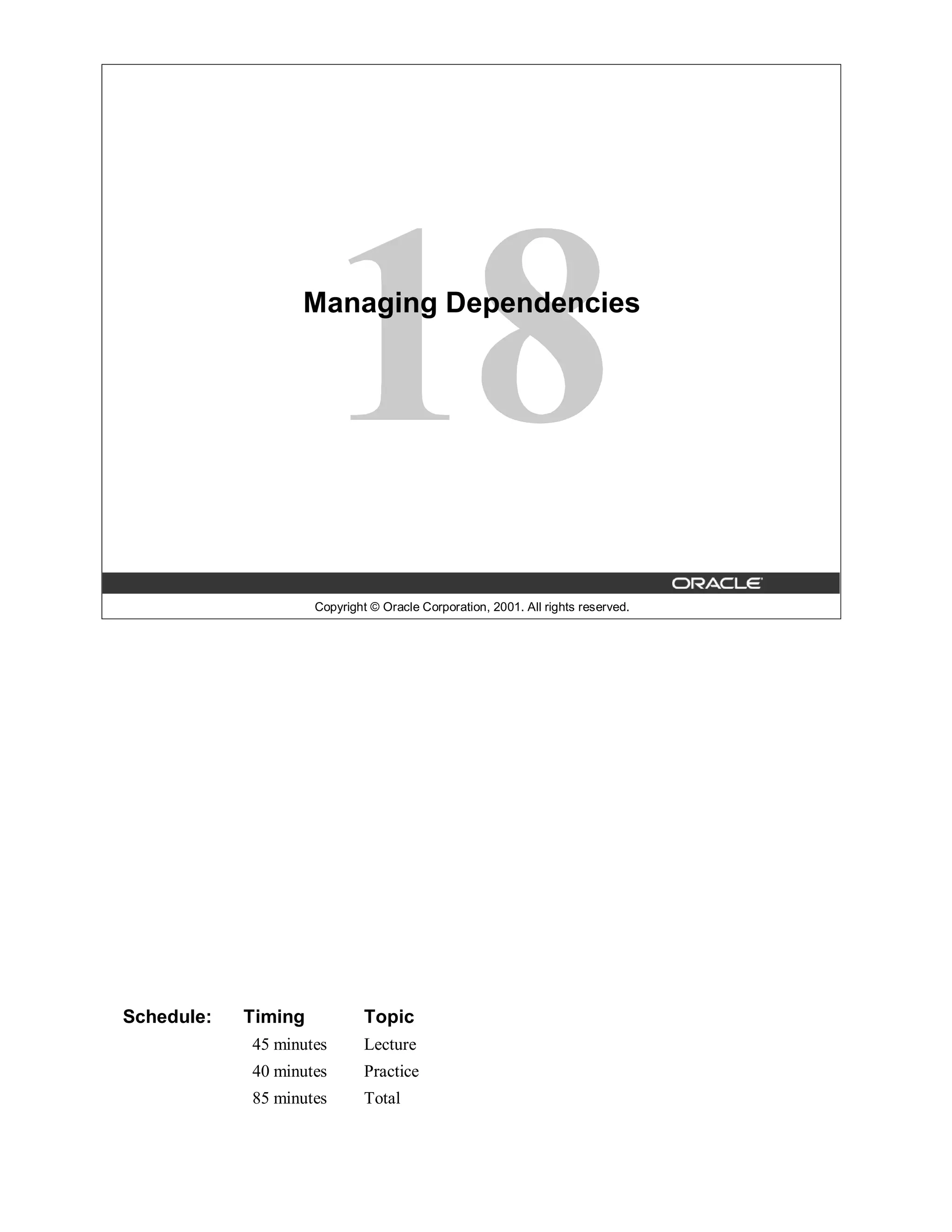 Managing Dependencies




                     Copyright © Oracle Corporation, 2001. All rights reserved.




Schedule:   Timing            Topic
            45 minutes        Lecture
            40 minutes        Practice
            85 minutes        Total
 