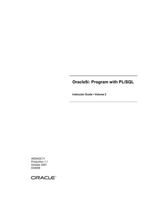 Oracle9i: Program with PL/SQL

                 Instructor Guide • Volume 2




40054GC11
Production 1.1
October 2001
D34008
 