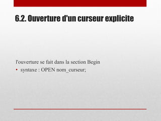 6.2. Ouverture d'un curseur explicite
l'ouverture se fait dans la section Begin
• syntaxe : OPEN nom_curseur;
 