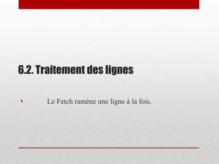 6.2. Traitement des lignes
• Le Fetch ramène une ligne à la fois.
 