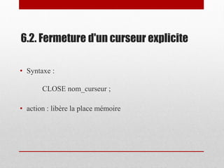 6.2. Fermeture d'un curseur explicite
• Syntaxe :
CLOSE nom_curseur ;
• action : libère la place mémoire
 