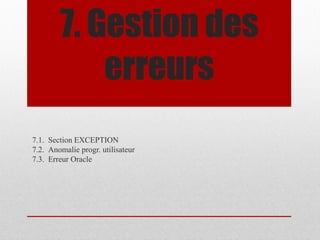 7. Gestion des
erreurs
7.1. Section EXCEPTION
7.2. Anomalie progr. utilisateur
7.3. Erreur Oracle
 