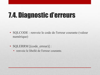 7.4. Diagnostic d’erreurs
• SQLCODE : renvoie le code de l'erreur courante (valeur
numérique)
• SQLERRM [(code_erreur)] :
• renvoie le libellé de l'erreur courante.
 