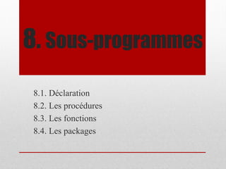 8. Sous-programmes
8.1. Déclaration
8.2. Les procédures
8.3. Les fonctions
8.4. Les packages
 
