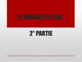LE LANGAGE PL/SQL :
2° PARTIE
 