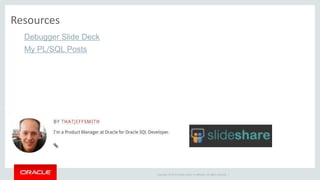 Copyright © 2014 Oracle and/or its affiliates. All rights reserved. |
Debugger Slide Deck
My PL/SQL Posts
Resources
 