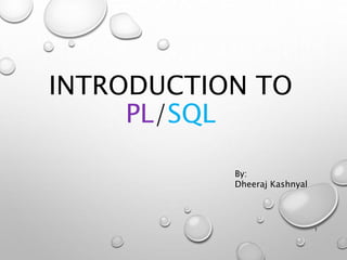INTRODUCTION TO
PL/SQL
By:
Dheeraj Kashnyal
1
 