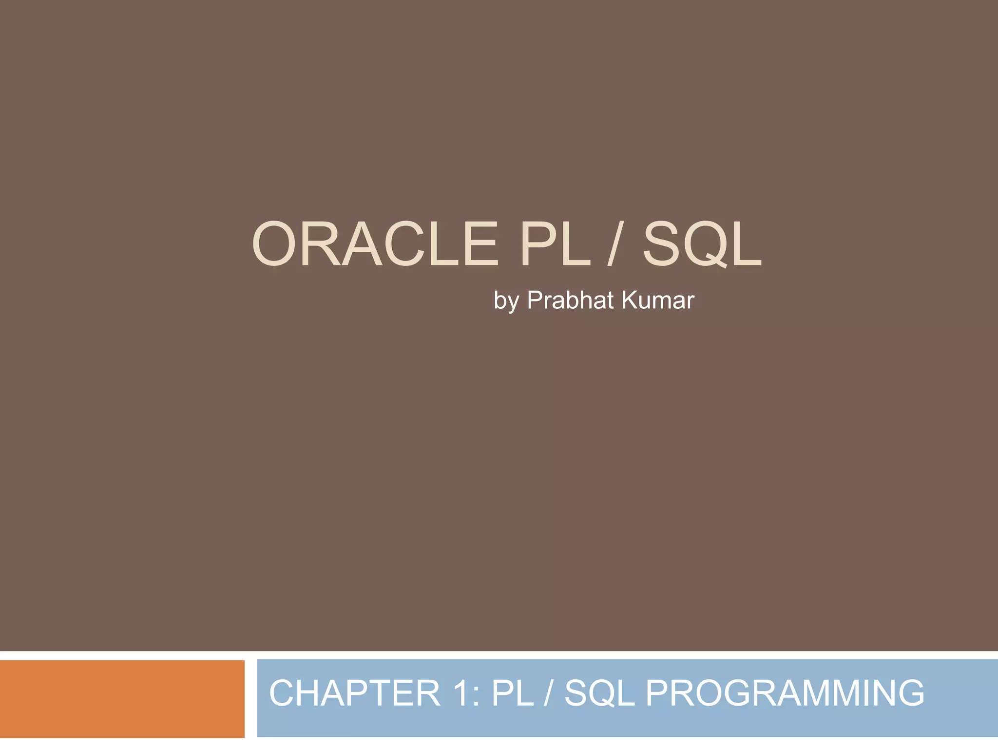 ORACLE PL / SQL
CHAPTER 1: PL / SQL PROGRAMMING
by Prabhat Kumar
 