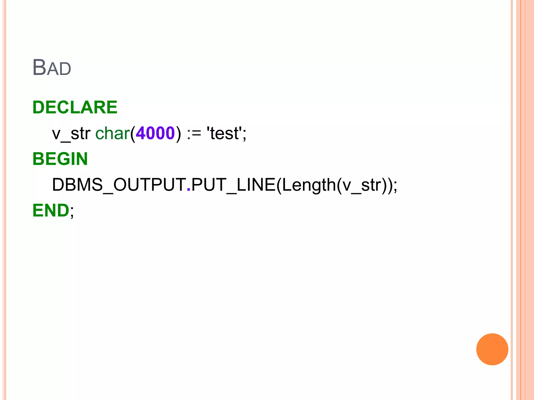 BAD
DECLARE
v_str char(4000) := 'test';
BEGIN
DBMS_OUTPUT.PUT_LINE(Length(v_str));
END;
 