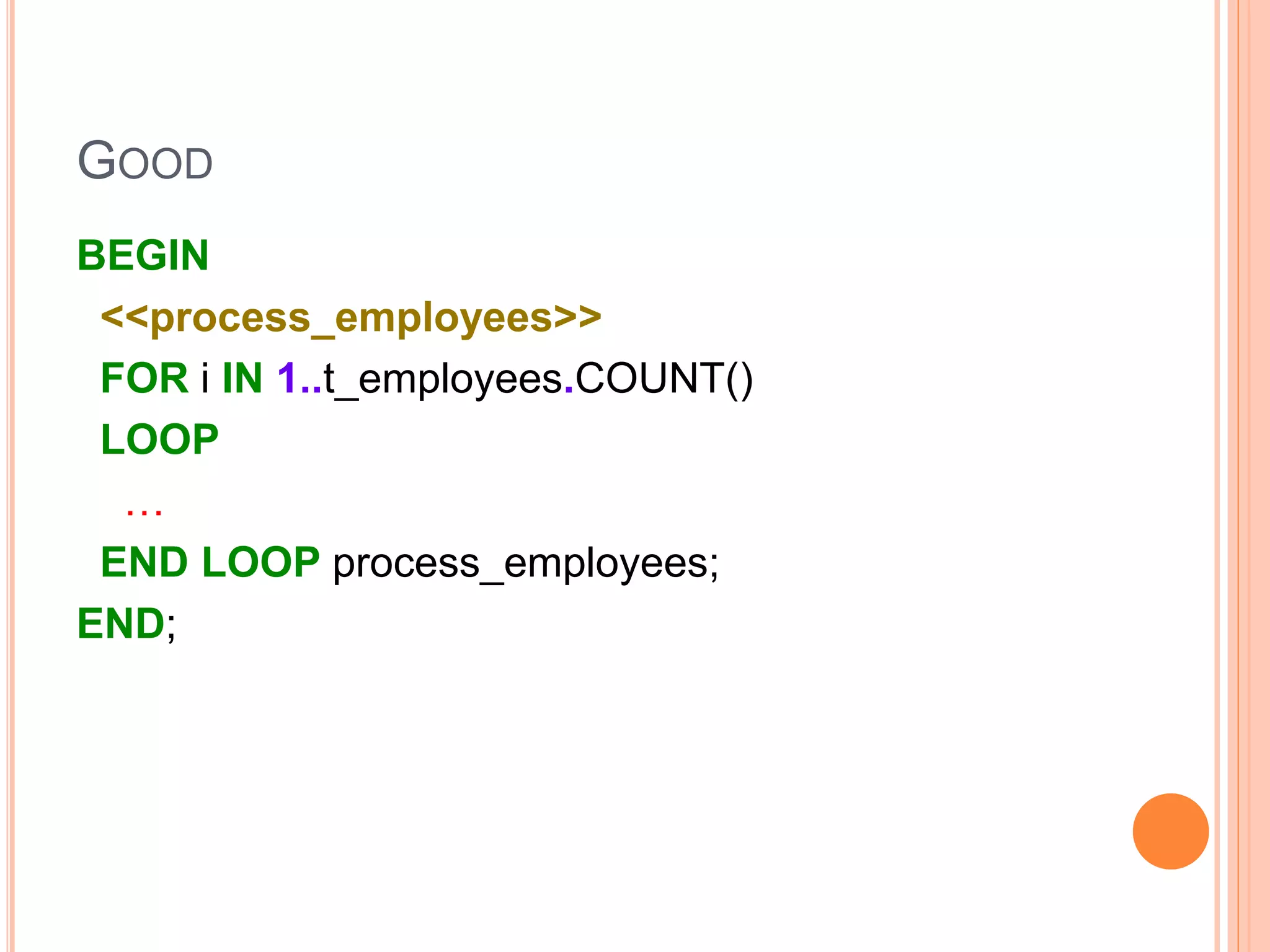 GOOD
BEGIN
<<process_employees>>
FOR i IN 1..t_employees.COUNT()
LOOP
…
END LOOP process_employees;
END;
 