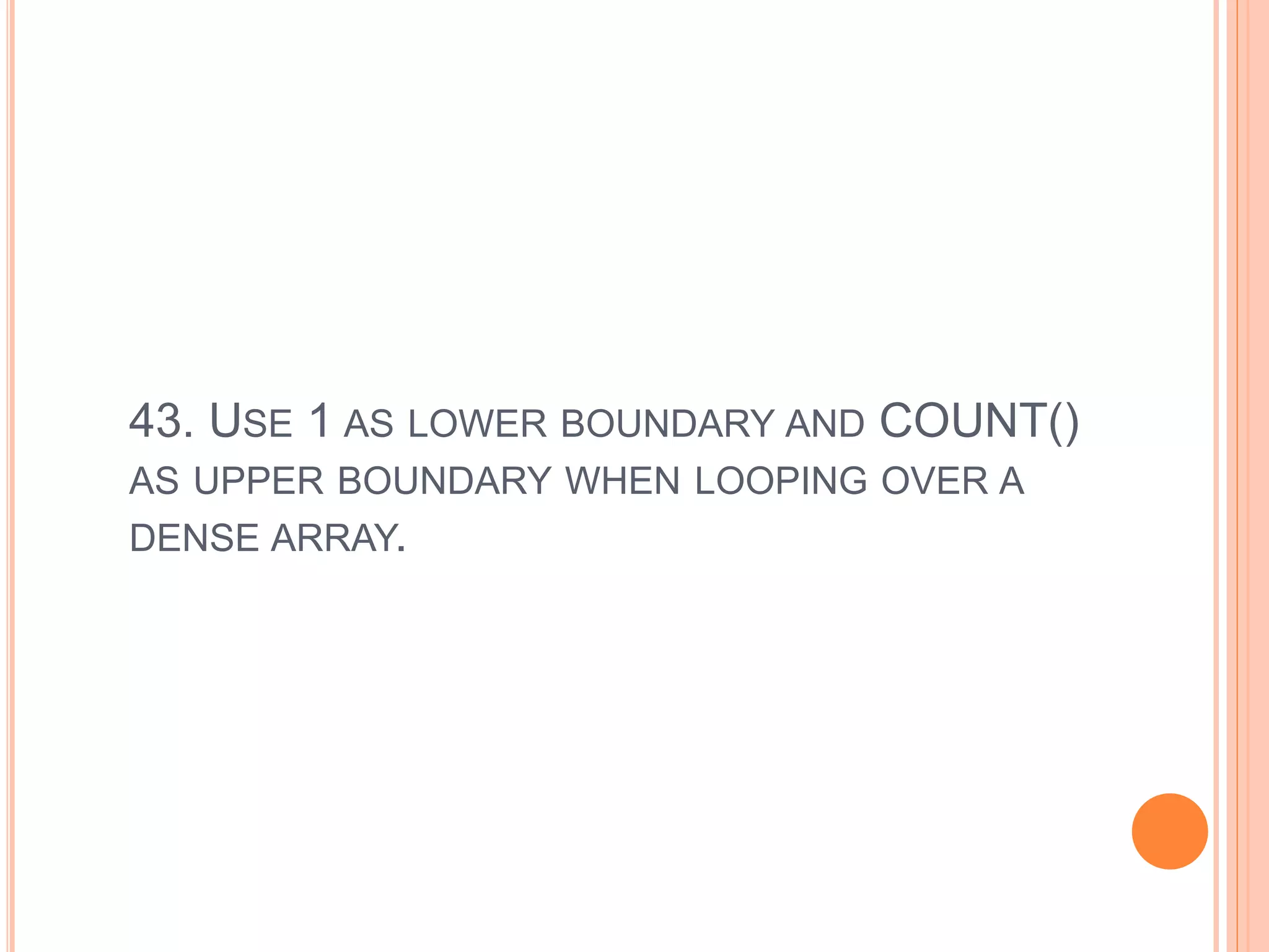 43. USE 1 AS LOWER BOUNDARY AND COUNT()
AS UPPER BOUNDARY WHEN LOOPING OVER A
DENSE ARRAY.
 