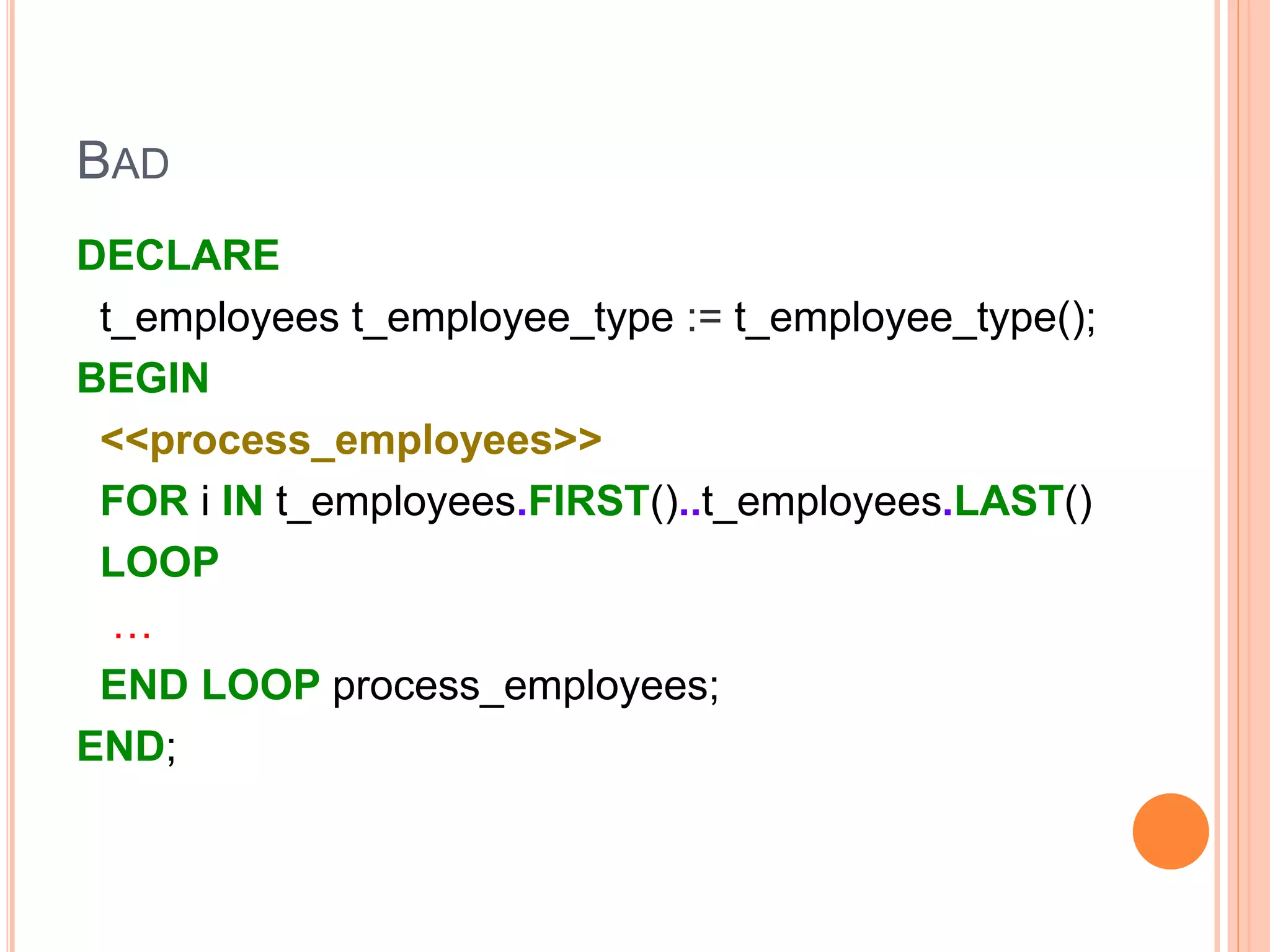 BAD
DECLARE
t_employees t_employee_type := t_employee_type();
BEGIN
<<process_employees>>
FOR i IN t_employees.FIRST()..t_employees.LAST()
LOOP
…
END LOOP process_employees;
END;
 