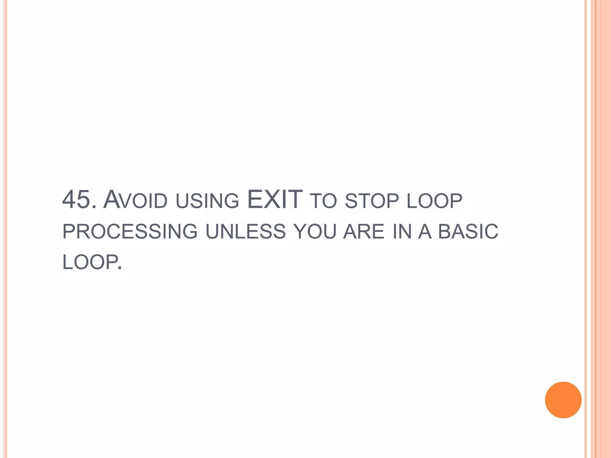 45. AVOID USING EXIT TO STOP LOOP
PROCESSING UNLESS YOU ARE IN A BASIC
LOOP.
 