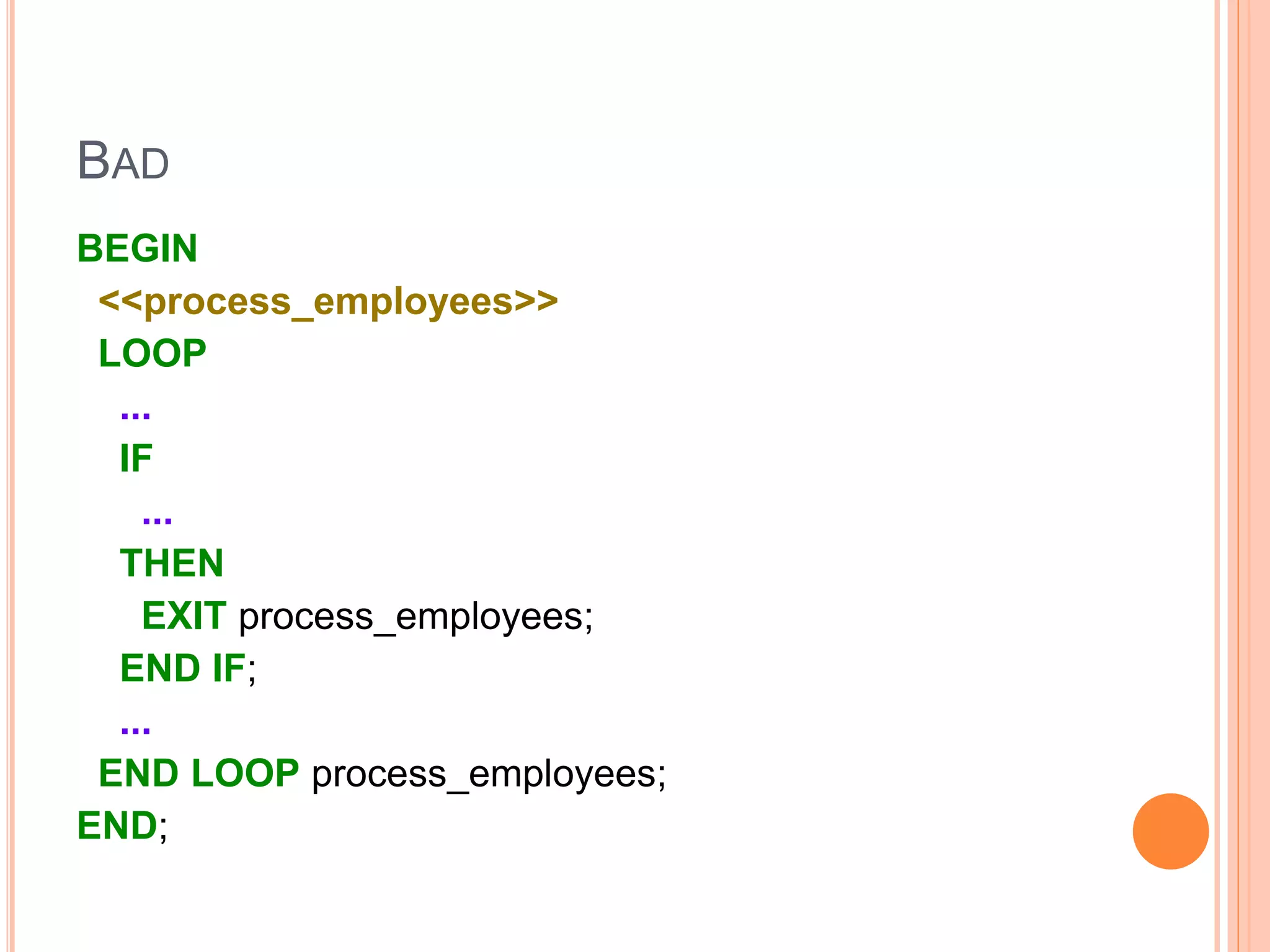 BAD
BEGIN
<<process_employees>>
LOOP
...
IF
...
THEN
EXIT process_employees;
END IF;
...
END LOOP process_employees;
END;
 