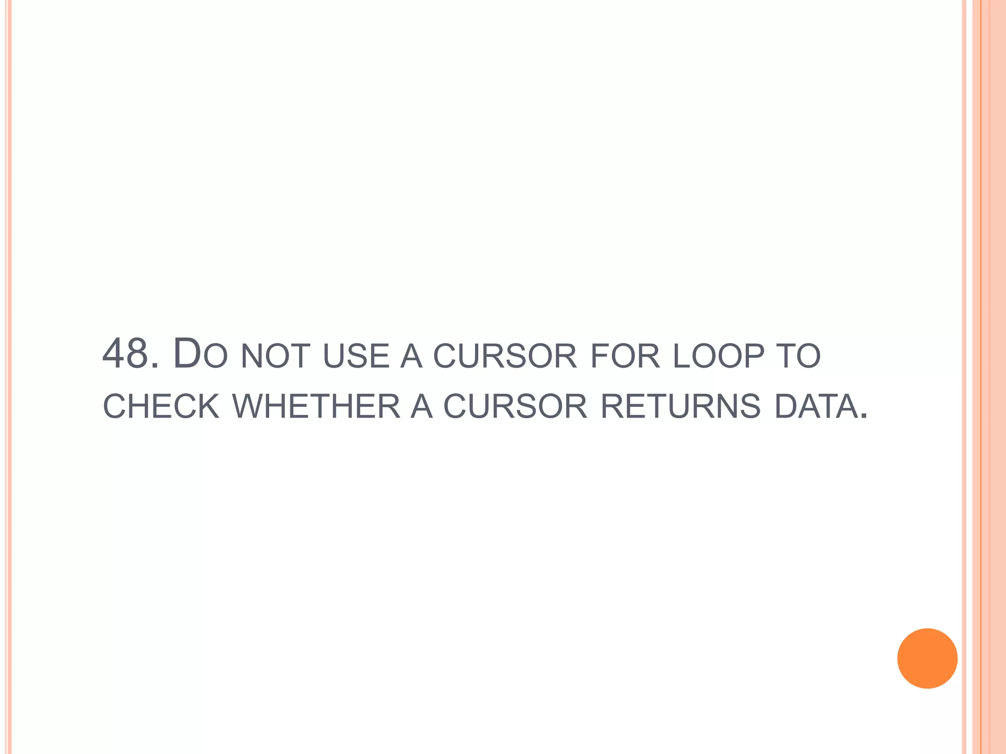 48. DO NOT USE A CURSOR FOR LOOP TO
CHECK WHETHER A CURSOR RETURNS DATA.
 