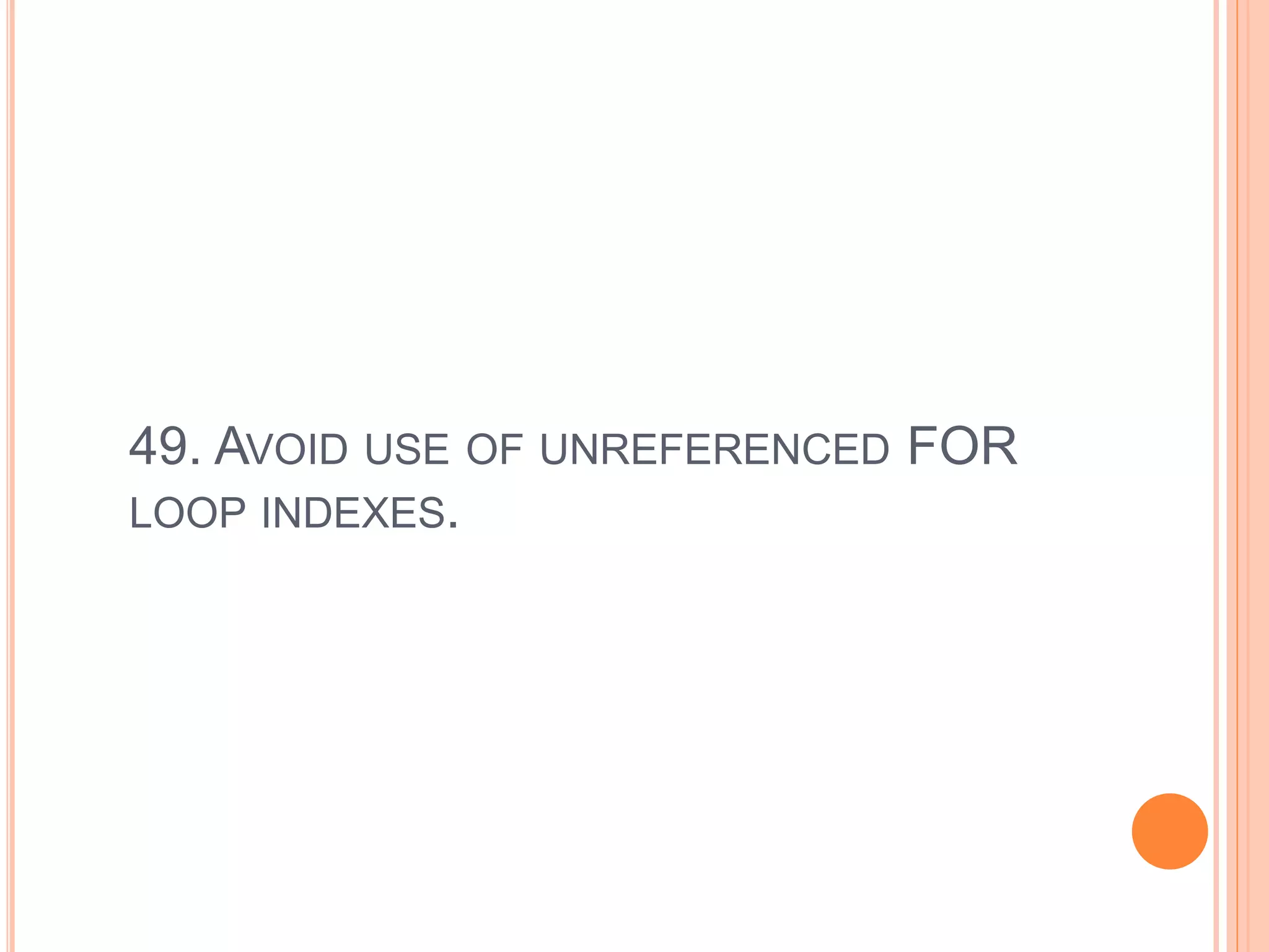49. AVOID USE OF UNREFERENCED FOR
LOOP INDEXES.
 