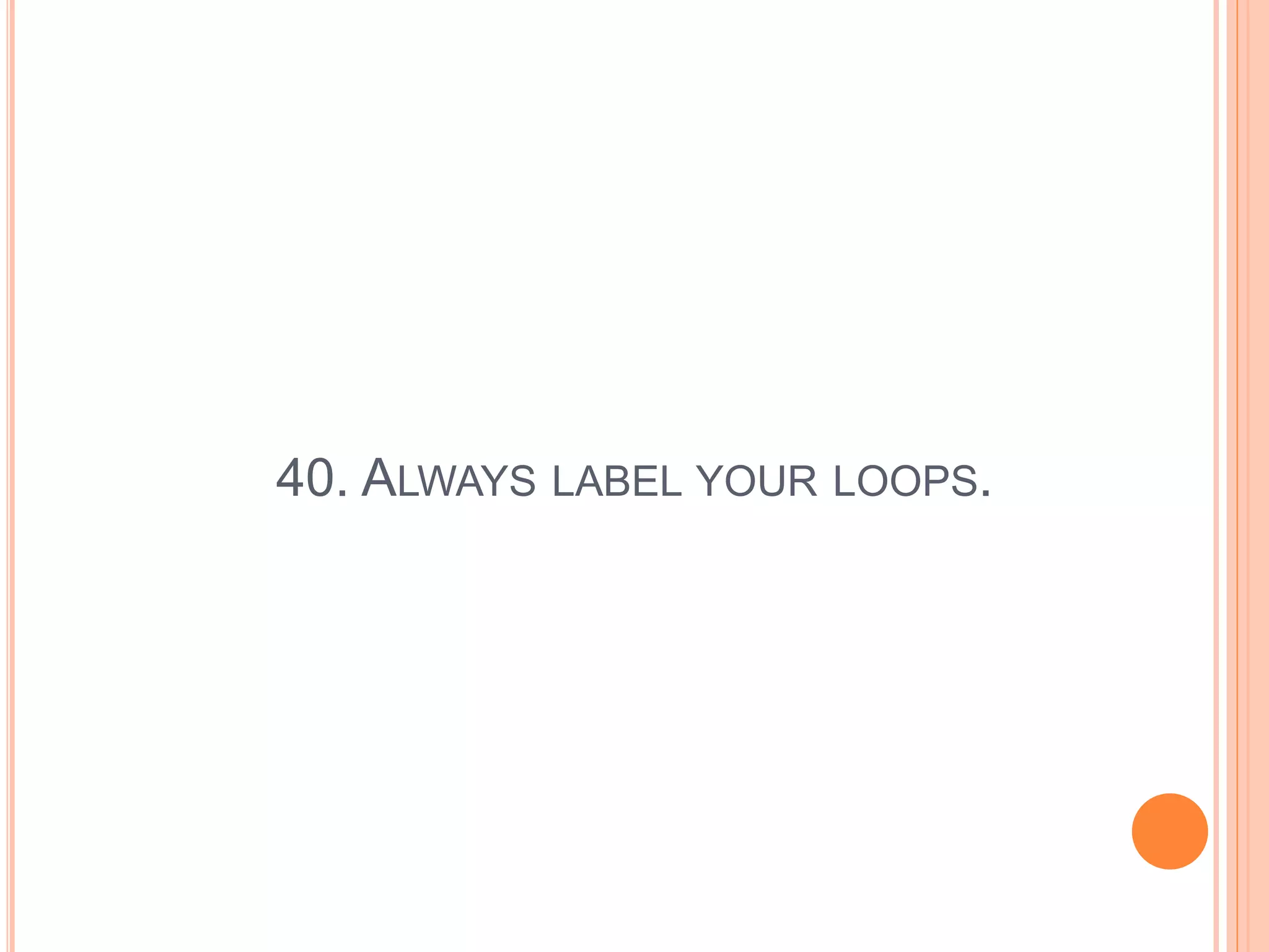 40. ALWAYS LABEL YOUR LOOPS.
 