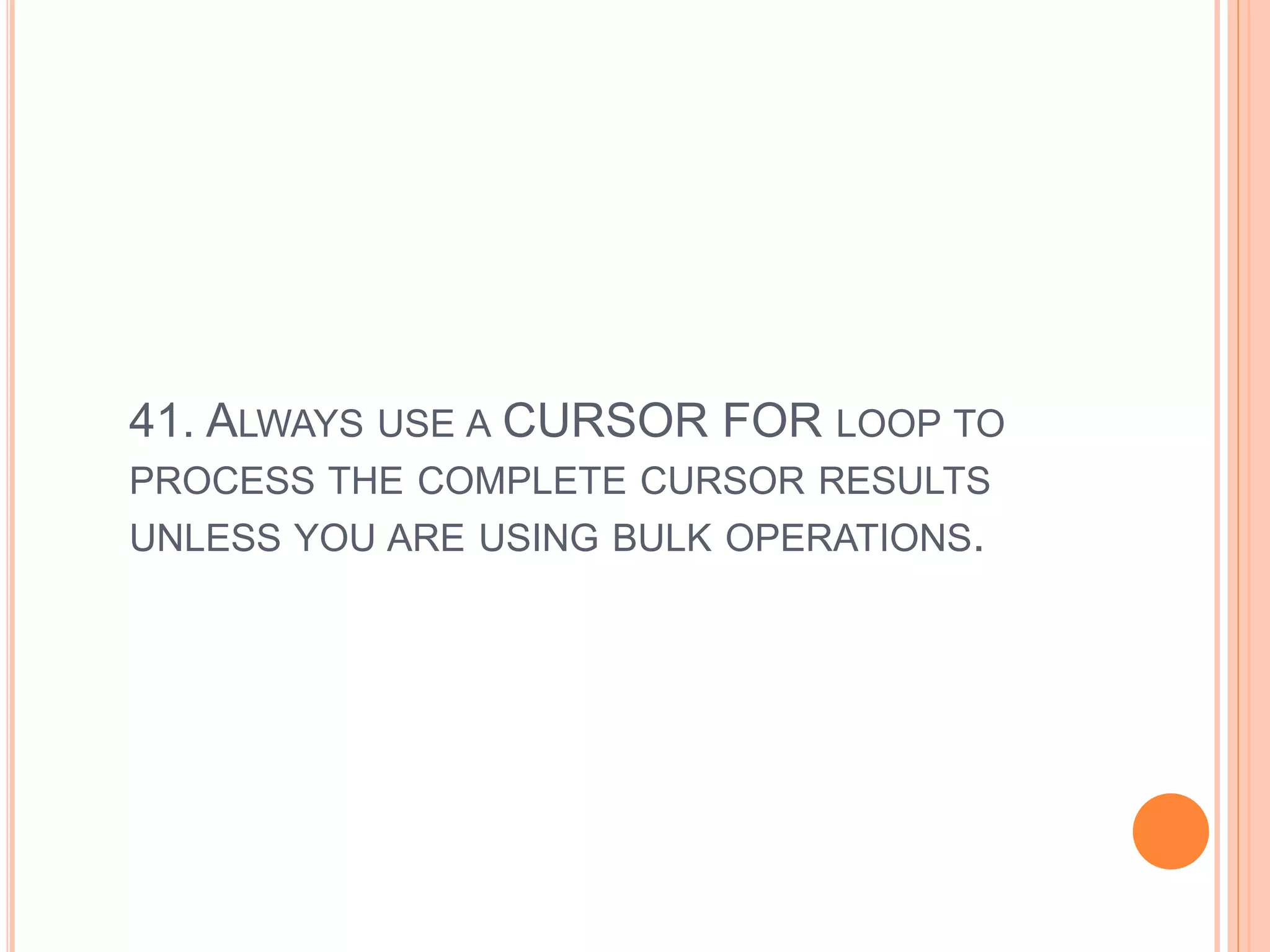 41. ALWAYS USE A CURSOR FOR LOOP TO
PROCESS THE COMPLETE CURSOR RESULTS
UNLESS YOU ARE USING BULK OPERATIONS.
 