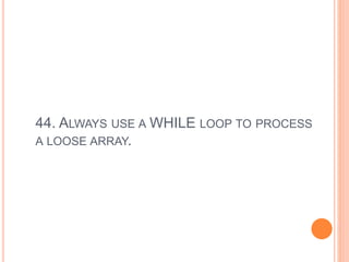 44. ALWAYS USE A WHILE LOOP TO PROCESS
A LOOSE ARRAY.
 