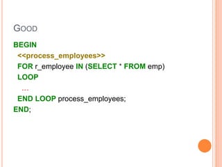 GOOD
BEGIN
<<process_employees>>
FOR r_employee IN (SELECT * FROM emp)
LOOP
…
END LOOP process_employees;
END;
 