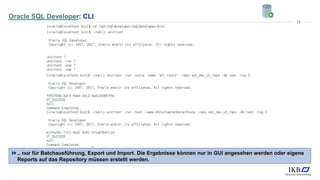 Oracle SQL Developer: CLI
.. nur für Batchausführung, Export und Import. Die Ergebnisse können nur in GUI angesehen werden oder eigene
Reports auf das Repository müssen erstellt werden.
19
 