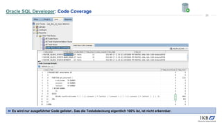 Oracle SQL Developer: Code Coverage
 Es wird nur ausgeführter Code gelistet . Das die Testabdeckung eigentlich 100% ist, ist nicht erkennbar.
20
 