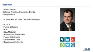 Über mich
Torsten Kleiber
Software Architekt, Entwickler, DevOp
Kreditplattform
18 Jahre IKB, 21 Jahre Oracle Erfahrung in
▪PL/SQL
▪Forms & Reports
▪ADF
▪SOA Mediator
▪Architektur & Infrastruktur
▪Fusion Middleware
▪Development Tools
▪Development Lifecycle
3
 