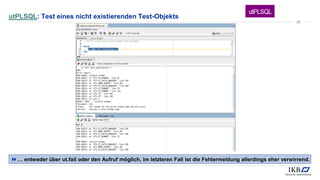 utPLSQL: Test eines nicht existierenden Test-Objekts
… entweder über ut.fail oder den Aufruf möglich, im letzteren Fall ist die Fehlermeldung allerdings eher verwirrend.
38
 