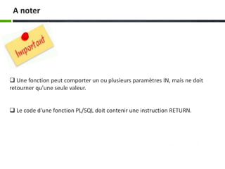  Une fonction peut comporter un ou plusieurs paramètres IN, mais ne doit
retourner qu'une seule valeur.
 Le code d'une fonction PL/SQL doit contenir une instruction RETURN.
A noter
 