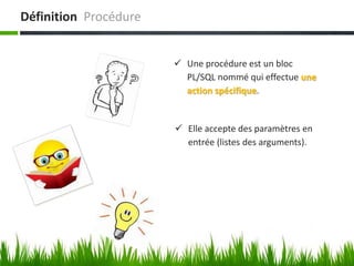  Elle accepte des paramètres en
entrée (listes des arguments).
 Une procédure est un bloc
PL/SQL nommé qui effectue une
action spécifique.
Définition Procédure
 