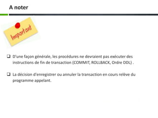  D'une façon générale, les procédures ne devraient pas exécuter des
instructions de fin de transaction (COMMIT, ROLLBACK, Ordre DDL) .
 La décision d'enregistrer ou annuler la transaction en cours relève du
programme appelant.
A noter
 
