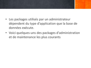 • Les packages utilisés par un administrateur
dépendent du type d'application que la base de
données exécute.
• Voici quelques-uns des packages d'administration
et de maintenance les plus courants
 