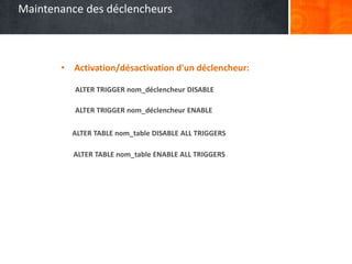 Maintenance des déclencheurs
• Activation/désactivation d'un déclencheur:
ALTER TRIGGER nom_déclencheur DISABLE
ALTER TRIGGER nom_déclencheur ENABLE
ALTER TABLE nom_table DISABLE ALL TRIGGERS
ALTER TABLE nom_table ENABLE ALL TRIGGERS
 