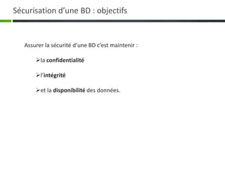 Assurer la sécurité d’une BD c’est maintenir :
la confidentialité
l’intégrité
et la disponibilité des données.
Sécurisation d’une BD : objectifs
 