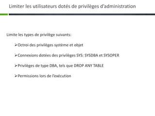 Limite les types de privilège suivants:
Octroi des privilèges système et objet
Connexions dotées des privilèges SYS: SYSDBA et SYSOPER
Privilèges de type DBA, tels que DROP ANY TABLE
Permissions lors de l’exécution
Limiter les utilisateurs dotés de privilèges d’administration
 