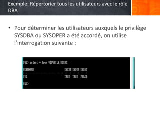 Exemple: Répertorier tous les utilisateurs avec le rôle
DBA
• Pour déterminer les utilisateurs auxquels le privilège
SYSDBA ou SYSOPER a été accordé, on utilise
l’interrogation suivante :
 