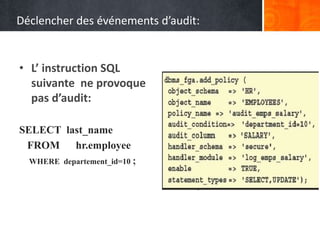 Déclencher des événements d’audit:
• L’ instruction SQL
suivante ne provoque
pas d’audit:
SELECT last_name
FROM hr.employee
WHERE departement_id=10 ;
 
