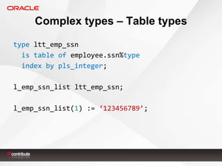 Complex types – Table types
type ltt_emp_ssn
is table of employee.ssn%type
index by pls_integer;
l_emp_ssn_list ltt_emp_ssn;
l_emp_ssn_list(1) := ‘123456789’;

 