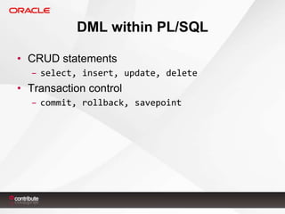 DML within PL/SQL
• CRUD statements
– select, insert, update, delete

• Transaction control
– commit, rollback, savepoint

 