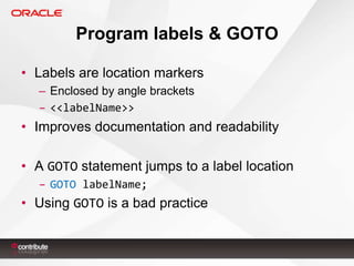 Program labels & GOTO
• Labels are location markers
– Enclosed by angle brackets
– <<labelName>>

• Improves documentation and readability
• A GOTO statement jumps to a label location
– GOTO labelName;

• Using GOTO is a bad practice

 