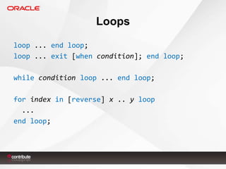 Loops
loop ... end loop;
loop ... exit [when condition]; end loop;
while condition loop ... end loop;

for index in [reverse] x .. y loop
...
end loop;

 