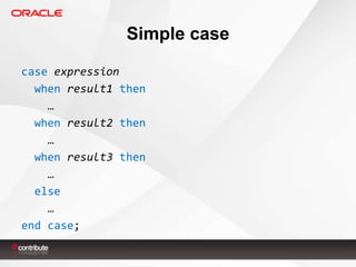 Simple case
case expression
when result1 then
…
when result2 then
…
when result3 then
…
else
…
end case;

 