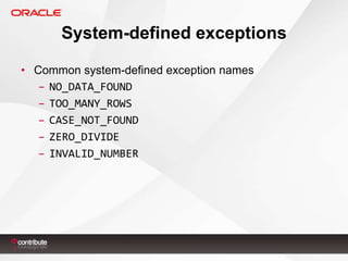 System-defined exceptions
• Common system-defined exception names
– NO_DATA_FOUND
– TOO_MANY_ROWS
– CASE_NOT_FOUND
– ZERO_DIVIDE
– INVALID_NUMBER

 