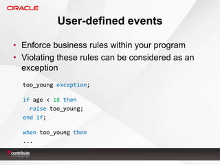 User-defined events
• Enforce business rules within your program
• Violating these rules can be considered as an
exception
too_young exception;
if age < 18 then
raise too_young;
end if;

when too_young then
...

 