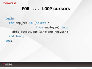 FOR ... LOOP cursors
begin
for emp_rec in (select *
from employee) loop
dbms_output.put_line(emp_rec.ssn);
end loop;
end;

 