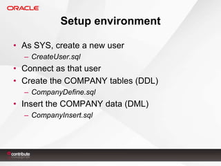 Setup environment
• As SYS, create a new user
– CreateUser.sql

• Connect as that user
• Create the COMPANY tables (DDL)
– CompanyDefine.sql

• Insert the COMPANY data (DML)
– CompanyInsert.sql

 