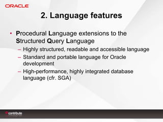 2. Language features
• Procedural Language extensions to the
Structured Query Language
– Highly structured, readable and accessible language
– Standard and portable language for Oracle
development
– High-performance, highly integrated database
language (cfr. SGA)

 