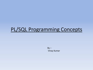 PL/SQL Programming Concepts


             By –
             Vinay Kumar
 